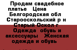 Продам свадебное платье › Цена ­ 8 500 - Белгородская обл., Старооскольский р-н, Старый Оскол г. Одежда, обувь и аксессуары » Женская одежда и обувь   